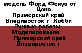 модель Форд Фокус ст  ( 1:32 ) › Цена ­ 250 - Приморский край, Владивосток г. Хобби. Ручные работы » Моделирование   . Приморский край,Владивосток г.